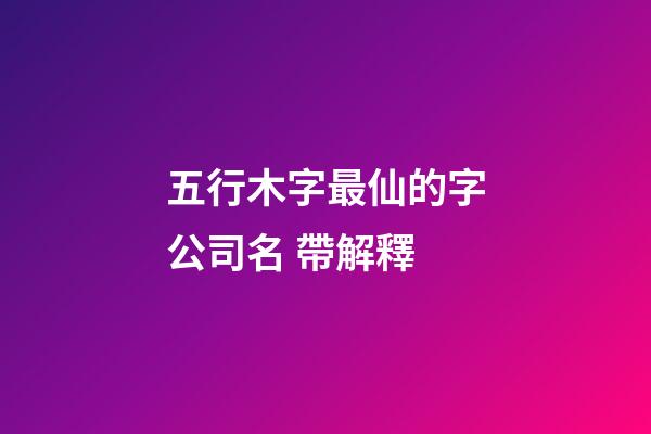五行木字最仙的字公司名 帶解釋-第1張-公司起名-玄機派